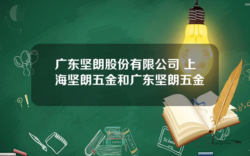 广东坚朗股份有限公司 上海坚朗五金和广东坚朗五金